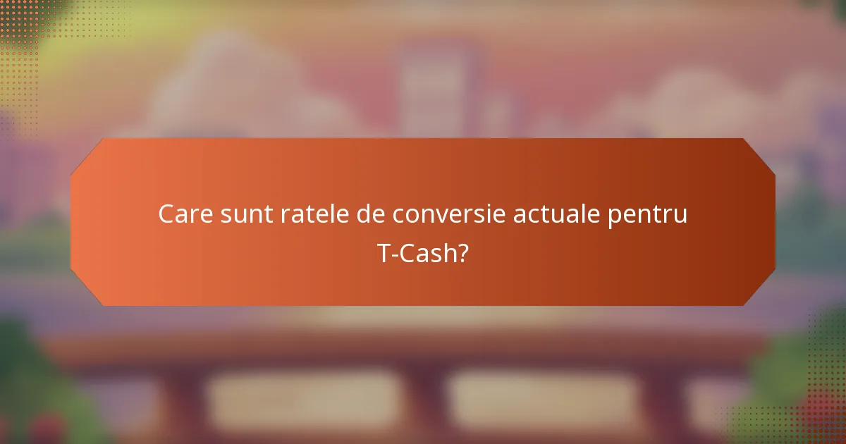 Care sunt ratele de conversie actuale pentru T-Cash?