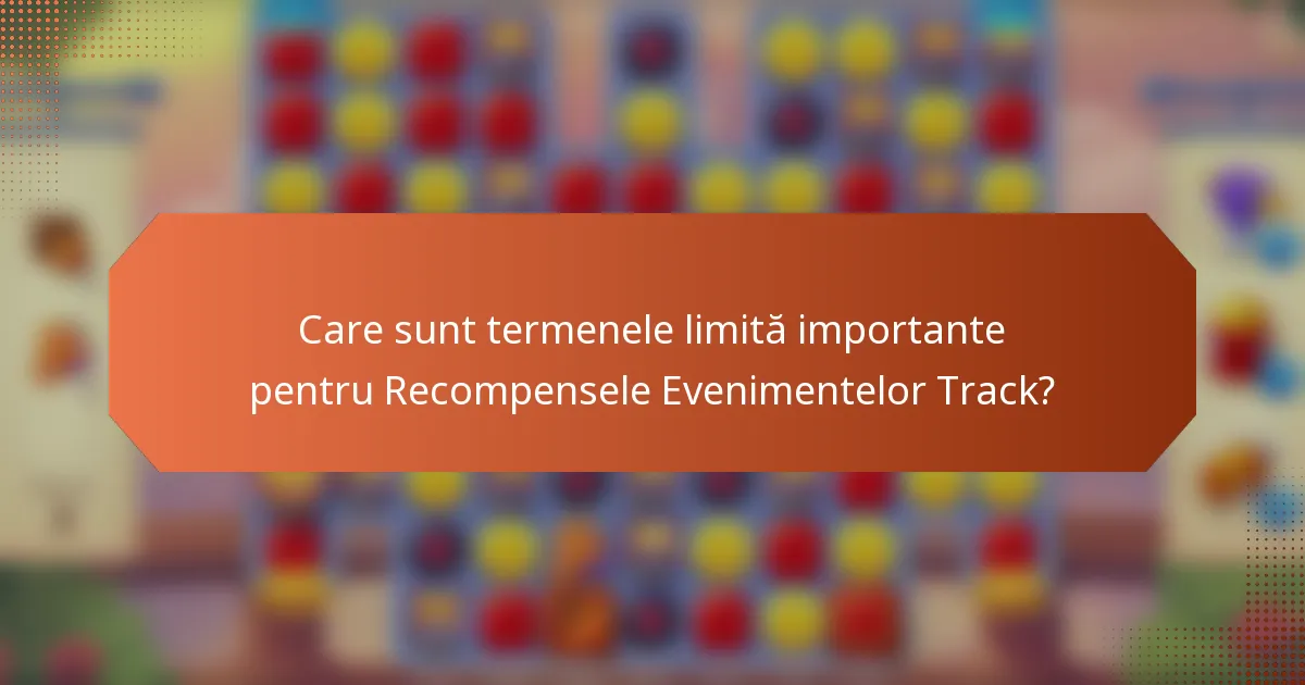 Care sunt termenele limită importante pentru Recompensele Evenimentelor Track?