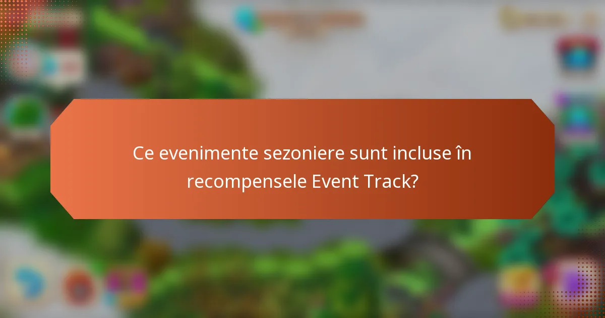 Ce evenimente sezoniere sunt incluse în recompensele Event Track?