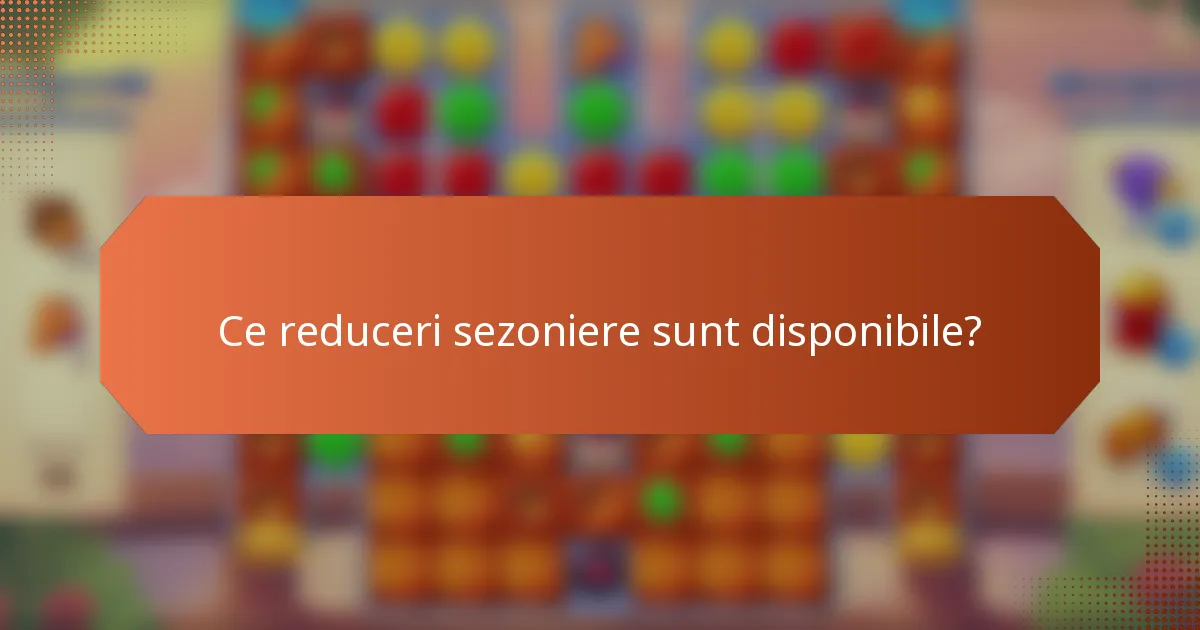 Ce reduceri sezoniere sunt disponibile?